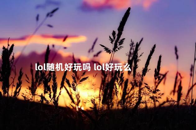 lol随机好玩吗 lol好玩么